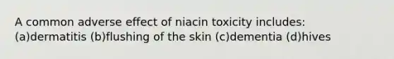 A common adverse effect of niacin toxicity includes: (a)dermatitis (b)flushing of the skin (c)dementia (d)hives