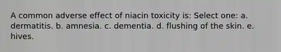 A common adverse effect of niacin toxicity is: Select one: a. dermatitis. b. amnesia. c. dementia. d. flushing of the skin. e. hives.