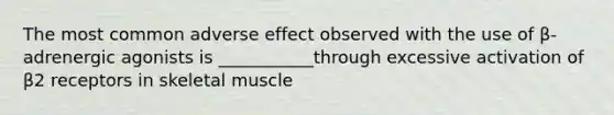 The most common adverse effect observed with the use of β-adrenergic agonists is ___________through excessive activation of β2 receptors in skeletal muscle