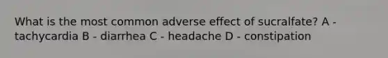 What is the most common adverse effect of sucralfate? A - tachycardia B - diarrhea C - headache D - constipation