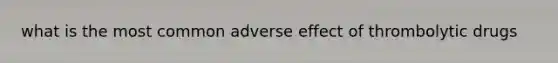 what is the most common adverse effect of thrombolytic drugs