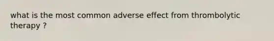 what is the most common adverse effect from thrombolytic therapy ?