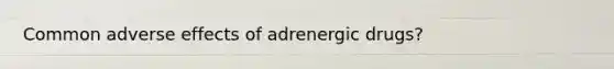 Common adverse effects of adrenergic drugs?