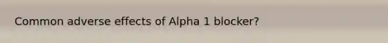 Common adverse effects of Alpha 1 blocker?