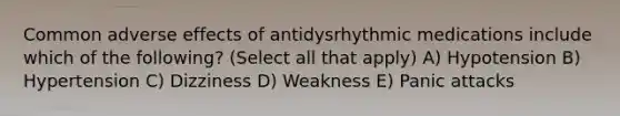 Common adverse effects of antidysrhythmic medications include which of the following? (Select all that apply) A) Hypotension B) Hypertension C) Dizziness D) Weakness E) Panic attacks