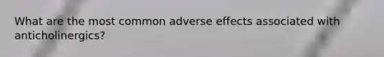 What are the most common adverse effects associated with anticholinergics?