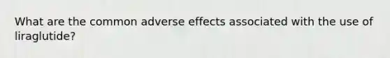 What are the common adverse effects associated with the use of liraglutide?