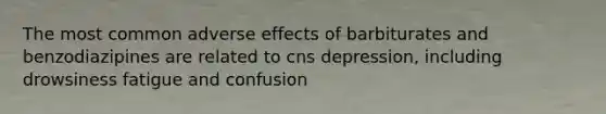 The most common adverse effects of barbiturates and benzodiazipines are related to cns depression, including drowsiness fatigue and confusion