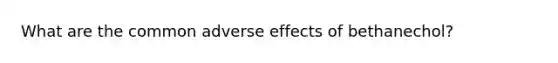 What are the common adverse effects of bethanechol?