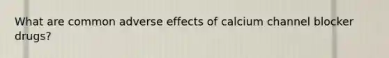 What are common adverse effects of calcium channel blocker drugs?