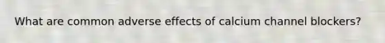 What are common adverse effects of calcium channel blockers?