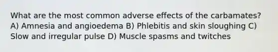 What are the most common adverse effects of the carbamates? A) Amnesia and angioedema B) Phlebitis and skin sloughing C) Slow and irregular pulse D) Muscle spasms and twitches