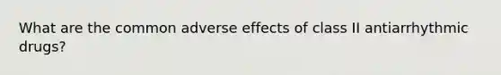 What are the common adverse effects of class II antiarrhythmic drugs?