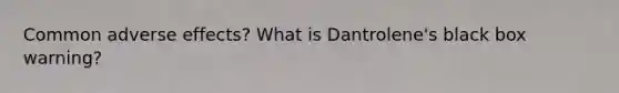 Common adverse effects? What is Dantrolene's black box warning?