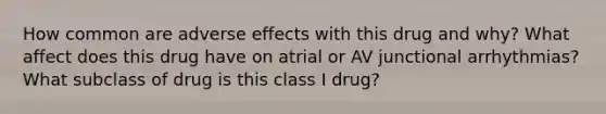 How common are adverse effects with this drug and why? What affect does this drug have on atrial or AV junctional arrhythmias? What subclass of drug is this class I drug?