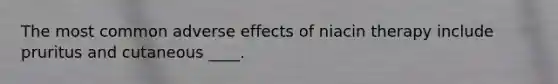 The most common adverse effects of niacin therapy include pruritus and cutaneous ____.