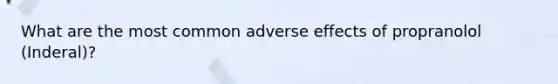 What are the most common adverse effects of propranolol (Inderal)?