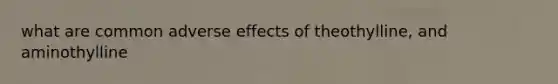 what are common adverse effects of theothylline, and aminothylline