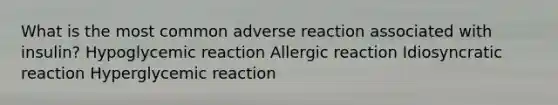 What is the most common adverse reaction associated with insulin? Hypoglycemic reaction Allergic reaction Idiosyncratic reaction Hyperglycemic reaction