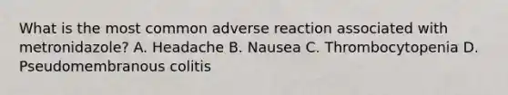 What is the most common adverse reaction associated with metronidazole? A. Headache B. Nausea C. Thrombocytopenia D. Pseudomembranous colitis