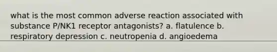 what is the most common adverse reaction associated with substance P/NK1 receptor antagonists? a. flatulence b. respiratory depression c. neutropenia d. angioedema