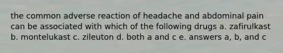 the common adverse reaction of headache and abdominal pain can be associated with which of the following drugs a. zafirulkast b. montelukast c. zileuton d. both a and c e. answers a, b, and c