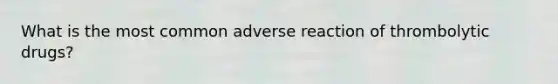 What is the most common adverse reaction of thrombolytic drugs?