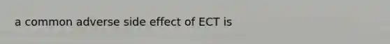 a common adverse side effect of ECT is