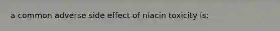 a common adverse side effect of niacin toxicity is: