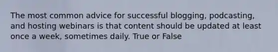 The most common advice for successful blogging, podcasting, and hosting webinars is that content should be updated at least once a week, sometimes daily. True or False