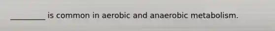 _________ is common in aerobic and anaerobic metabolism.