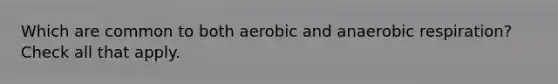 Which are common to both aerobic and anaerobic respiration? Check all that apply.