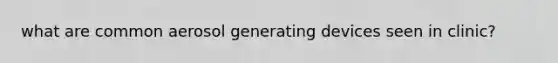 what are common aerosol generating devices seen in clinic?