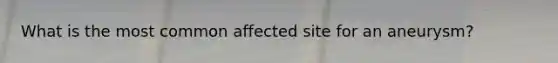 What is the most common affected site for an aneurysm?