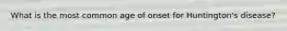 What is the most common age of onset for Huntington's disease?