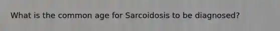 What is the common age for Sarcoidosis to be diagnosed?