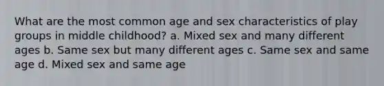 What are the most common age and sex characteristics of play groups in middle childhood? a. Mixed sex and many different ages b. Same sex but many different ages c. Same sex and same age d. Mixed sex and same age