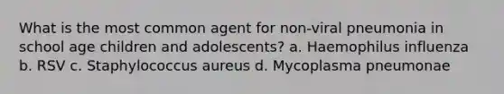 What is the most common agent for non-viral pneumonia in school age children and adolescents? a. Haemophilus influenza b. RSV c. Staphylococcus aureus d. Mycoplasma pneumonae