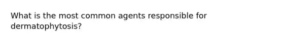 What is the most common agents responsible for dermatophytosis?