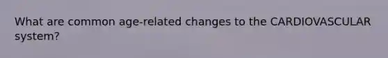 What are common age-related changes to the CARDIOVASCULAR system?