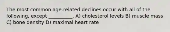 The most common age-related declines occur with all of the following, except __________. A) cholesterol levels B) muscle mass C) bone density D) maximal heart rate