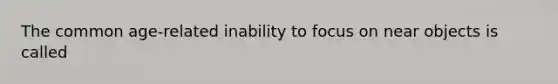 The common age-related inability to focus on near objects is called