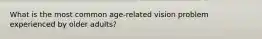 What is the most common age-related vision problem experienced by older adults?