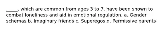 _____, which are common from ages 3 to 7, have been shown to combat loneliness and aid in emotional regulation. a. Gender schemas b. Imaginary friends c. Superegos d. Permissive parents