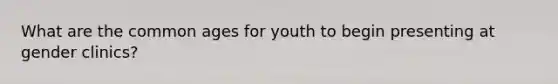 What are the common ages for youth to begin presenting at gender clinics?