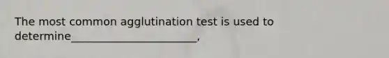 The most common agglutination test is used to determine_______________________,