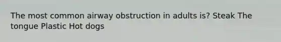 The most common airway obstruction in adults is? Steak The tongue Plastic Hot dogs