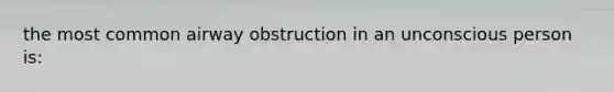 the most common airway obstruction in an unconscious person is: