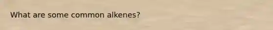 What are some common alkenes?