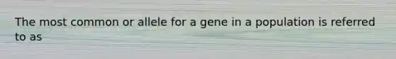 The most common or allele for a gene in a population is referred to as